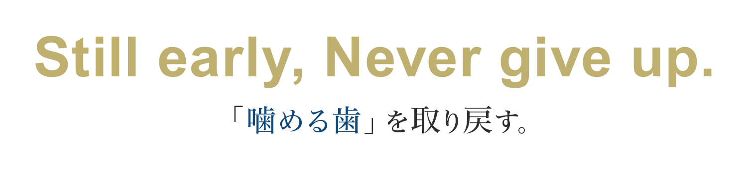 Still early, Never give up. 「噛める歯」を取り戻す。